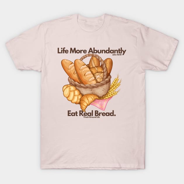 Life More Abundantly Eat Real Bread John 10:10 Fresh Ground Life T-Shirt by Bread of Life Bakery & Blog